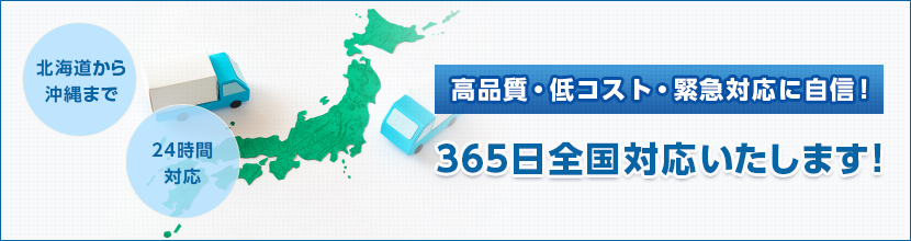 北海道から沖縄まで24時間対応！高品質・低コスト・緊急対応に自信！365日全国対応いた365日全国対応いたします！